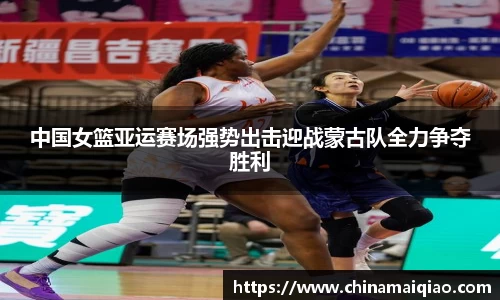 中国女篮亚运赛场强势出击迎战蒙古队全力争夺胜利