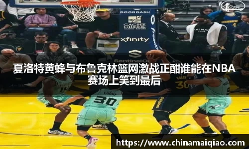 夏洛特黄蜂与布鲁克林篮网激战正酣谁能在NBA赛场上笑到最后